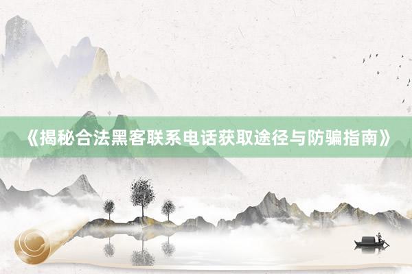 《揭秘合法黑客联系电话获取途径与防骗指南》