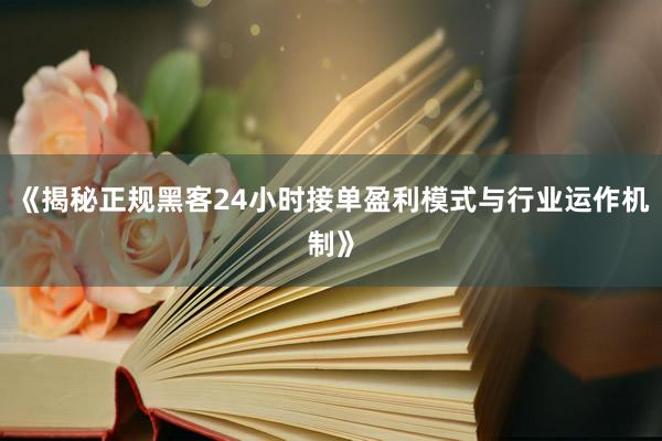 《揭秘正规黑客24小时接单盈利模式与行业运作机制》
