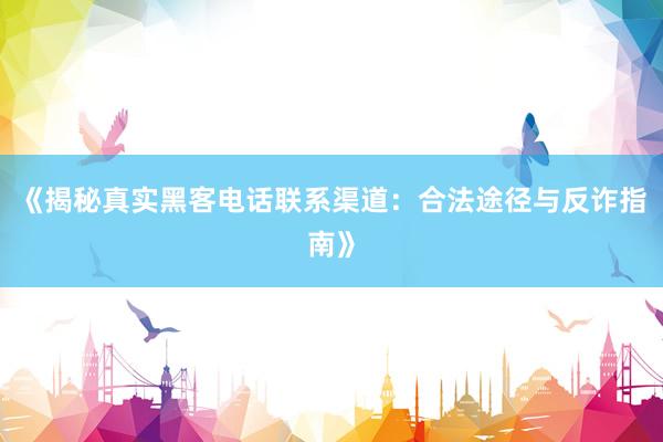 《揭秘真实黑客电话联系渠道：合法途径与反诈指南》