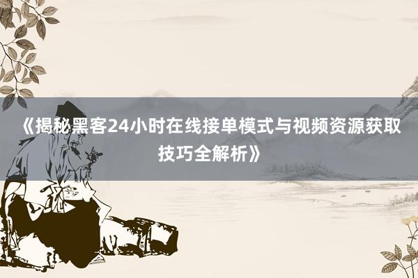 《揭秘黑客24小时在线接单模式与视频资源获取技巧全解析》