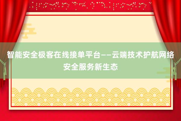 智能安全极客在线接单平台——云端技术护航网络安全服务新生态