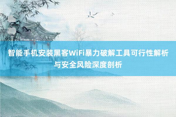 智能手机安装黑客WiFi暴力破解工具可行性解析与安全风险深度剖析