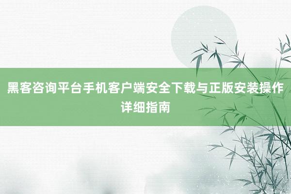 黑客咨询平台手机客户端安全下载与正版安装操作详细指南