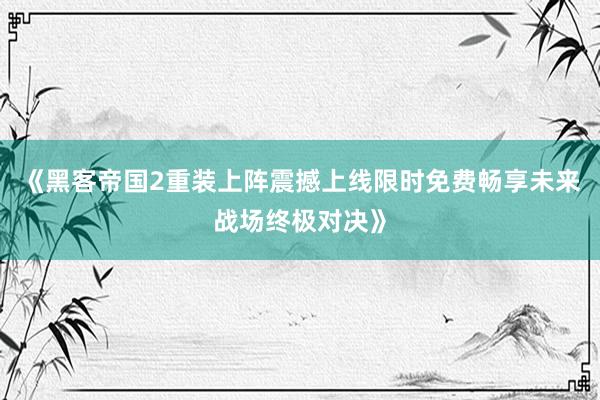 《黑客帝国2重装上阵震撼上线限时免费畅享未来战场终极对决》