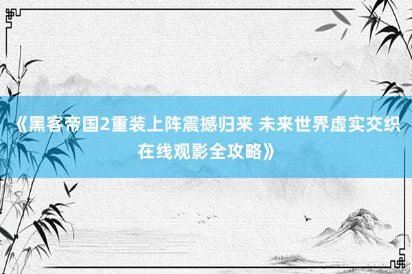 《黑客帝国2重装上阵震撼归来 未来世界虚实交织在线观影全攻略》