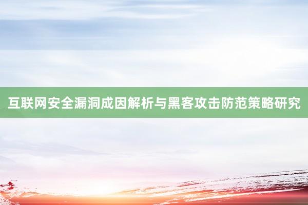 互联网安全漏洞成因解析与黑客攻击防范策略研究