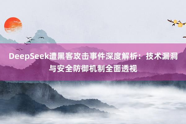DeepSeek遭黑客攻击事件深度解析：技术漏洞与安全防御机制全面透视