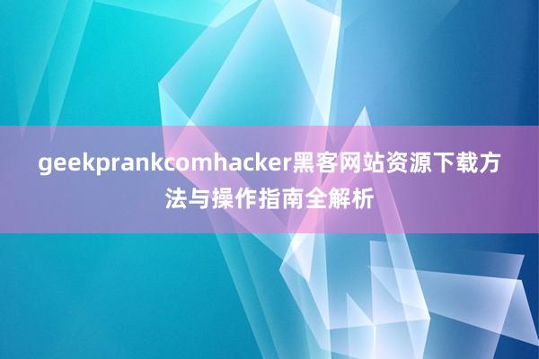geekprankcomhacker黑客网站资源下载方法与操作指南全解析