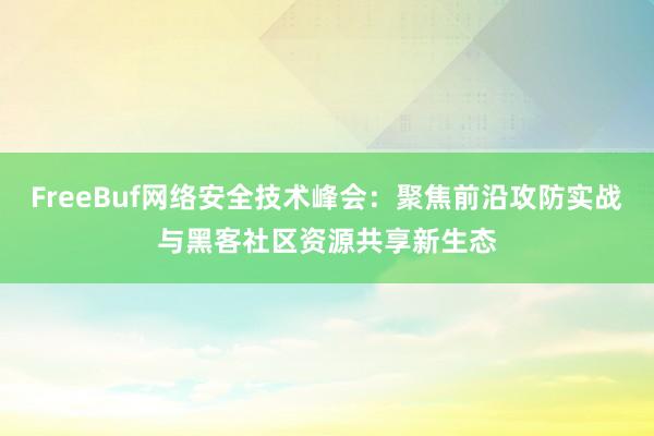 FreeBuf网络安全技术峰会：聚焦前沿攻防实战与黑客社区资源共享新生态