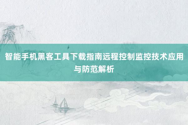 智能手机黑客工具下载指南远程控制监控技术应用与防范解析