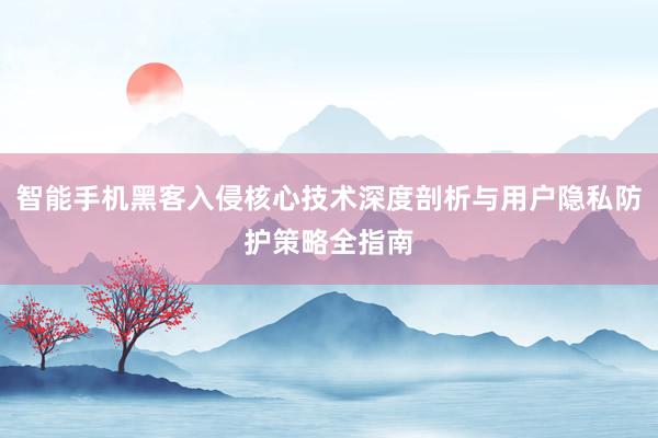 智能手机黑客入侵核心技术深度剖析与用户隐私防护策略全指南