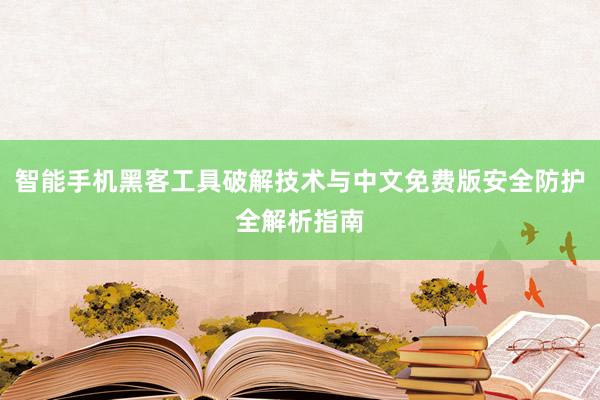 智能手机黑客工具破解技术与中文免费版安全防护全解析指南