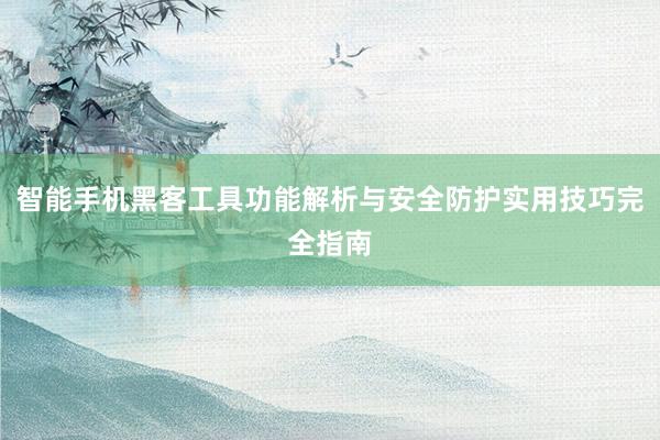 智能手机黑客工具功能解析与安全防护实用技巧完全指南