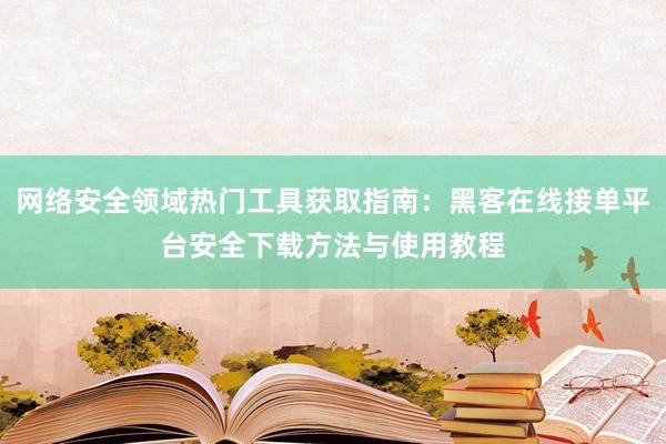 网络安全领域热门工具获取指南：黑客在线接单平台安全下载方法与使用教程