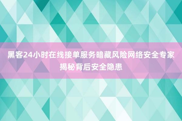 黑客24小时在线接单服务暗藏风险网络安全专家揭秘背后安全隐患