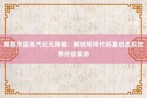 黑客帝国蒸汽纪元降临：解锁矩阵代码重启虚拟世界终极革命