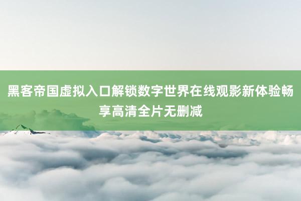 黑客帝国虚拟入口解锁数字世界在线观影新体验畅享高清全片无删减