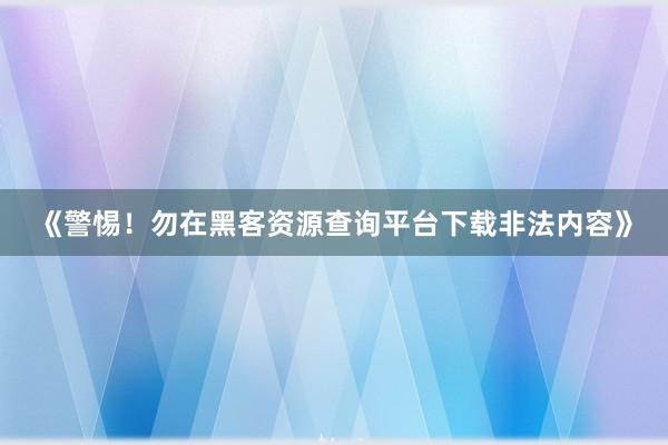 《警惕！勿在黑客资源查询平台下载非法内容》