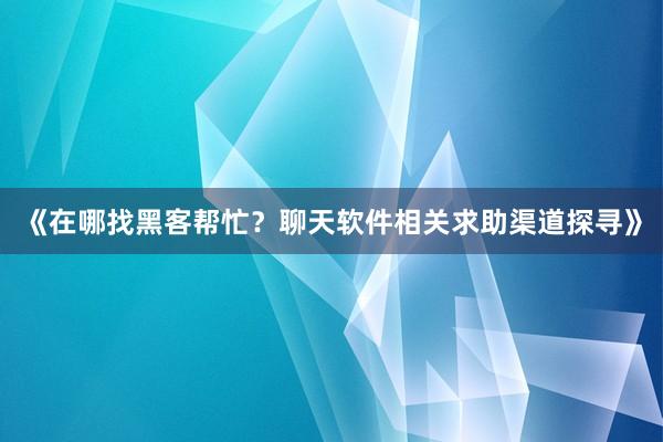 《在哪找黑客帮忙？聊天软件相关求助渠道探寻》