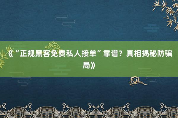 《“正规黑客免费私人接单”靠谱？真相揭秘防骗局》