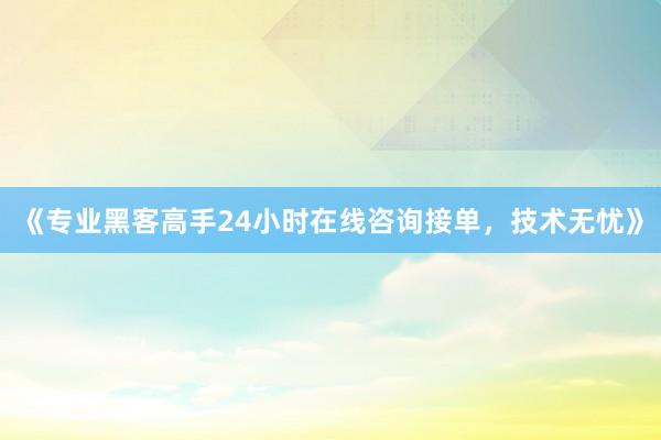 《专业黑客高手24小时在线咨询接单，技术无忧》
