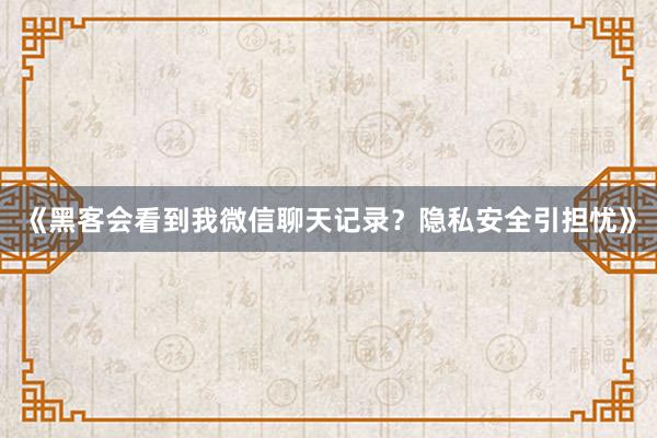 《黑客会看到我微信聊天记录？隐私安全引担忧》