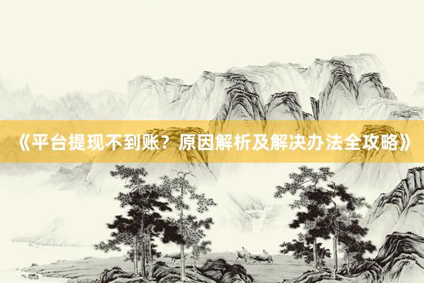 《平台提现不到账？原因解析及解决办法全攻略》